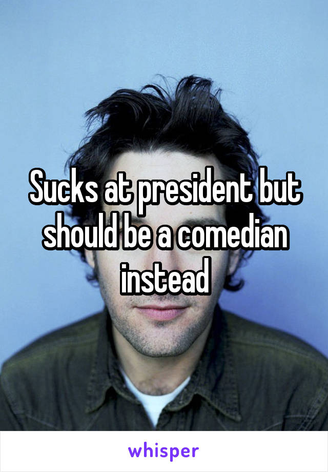 Sucks at president but should be a comedian instead