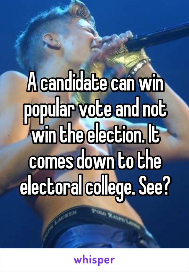 A candidate can win popular vote and not win the election. It comes down to the electoral college. See?