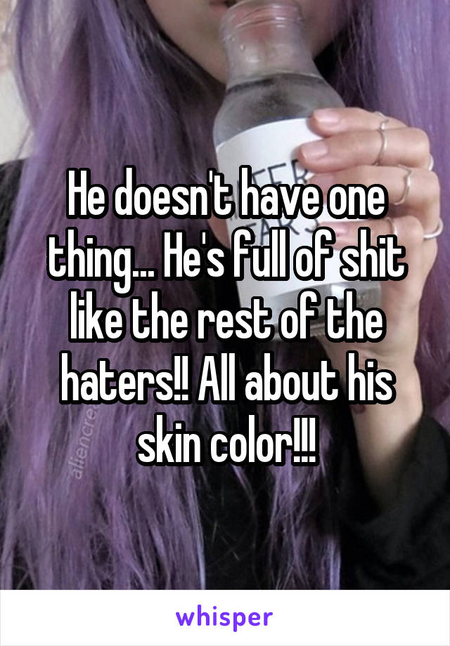 He doesn't have one thing... He's full of shit like the rest of the haters!! All about his skin color!!!