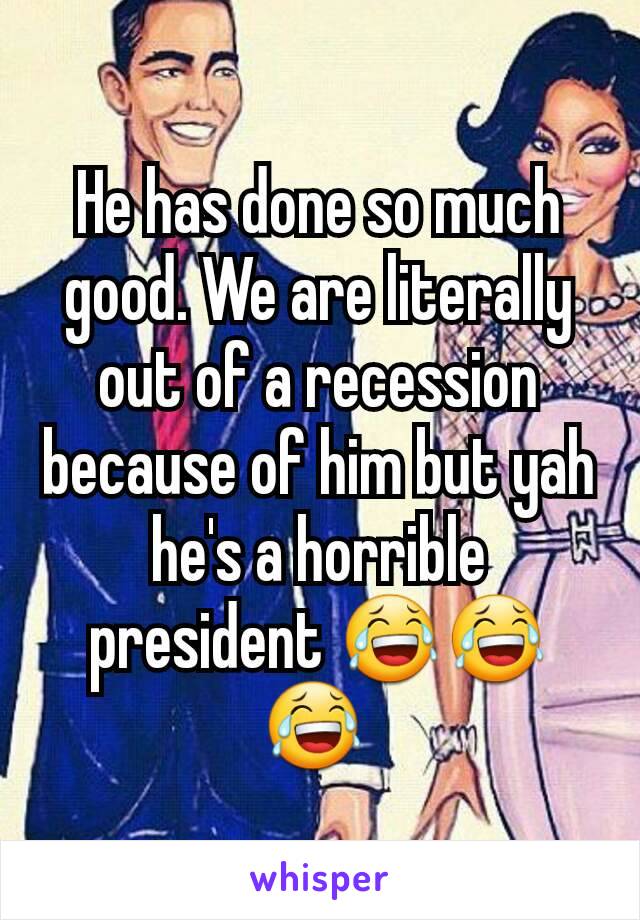 He has done so much good. We are literally out of a recession because of him but yah he's a horrible president 😂😂😂 