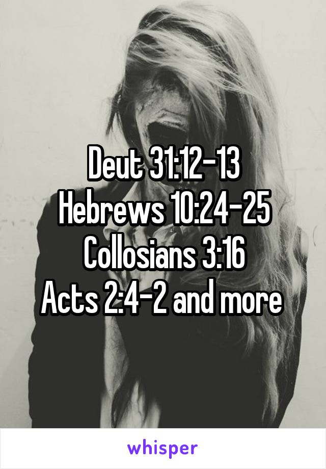 Deut 31:12-13
Hebrews 10:24-25
Collosians 3:16
Acts 2:4-2 and more 