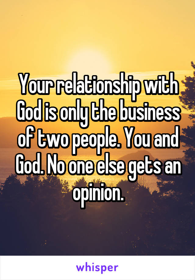 Your relationship with God is only the business of two people. You and God. No one else gets an opinion.