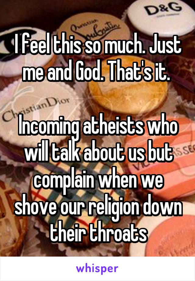 I feel this so much. Just me and God. That's it. 

Incoming atheists who will talk about us but complain when we shove our religion down their throats