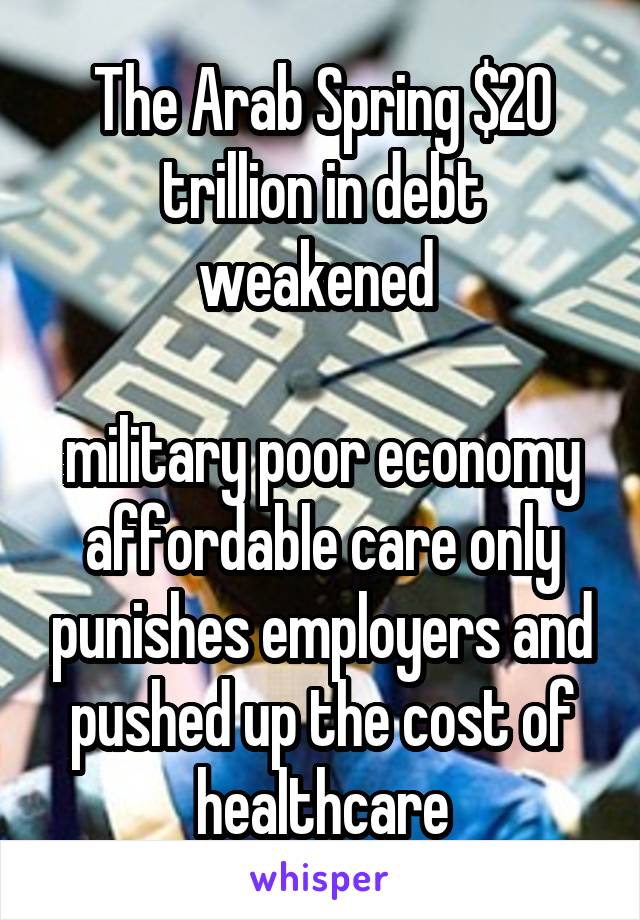 The Arab Spring $20 trillion in debt weakened 

military poor economy affordable care only punishes employers and pushed up the cost of healthcare
