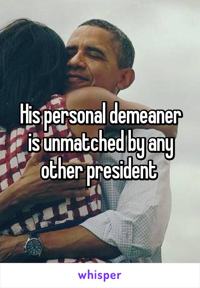 His personal demeaner is unmatched by any other president 