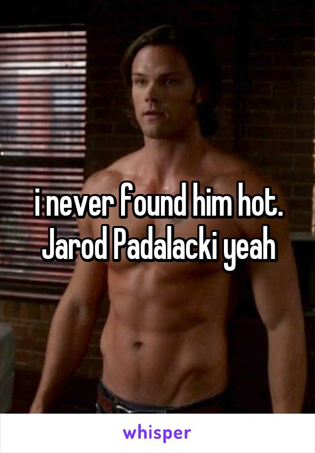 i never found him hot. Jarod Padalacki yeah