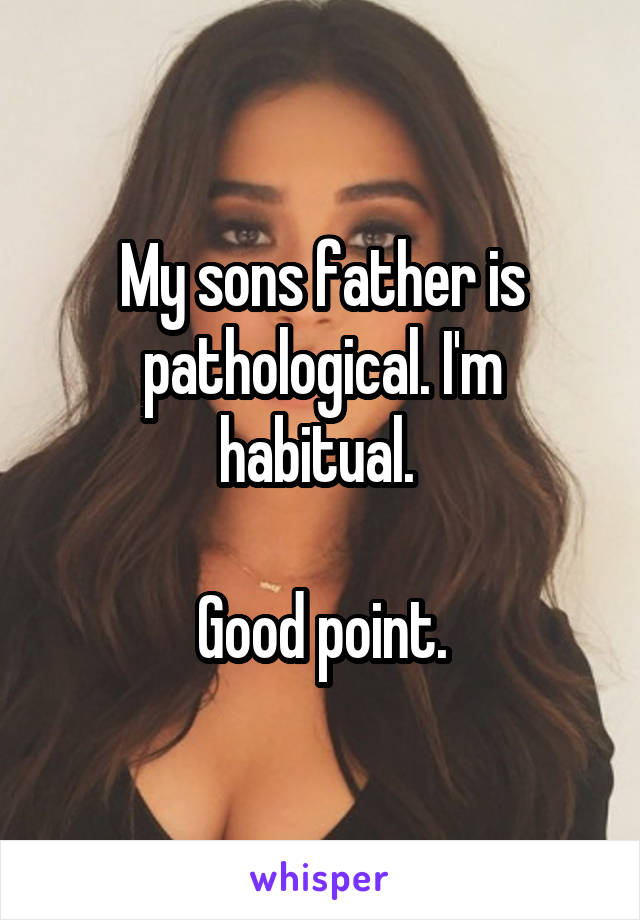 My sons father is pathological. I'm habitual. 

Good point.