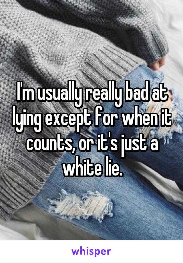 I'm usually really bad at lying except for when it counts, or it's just a white lie.