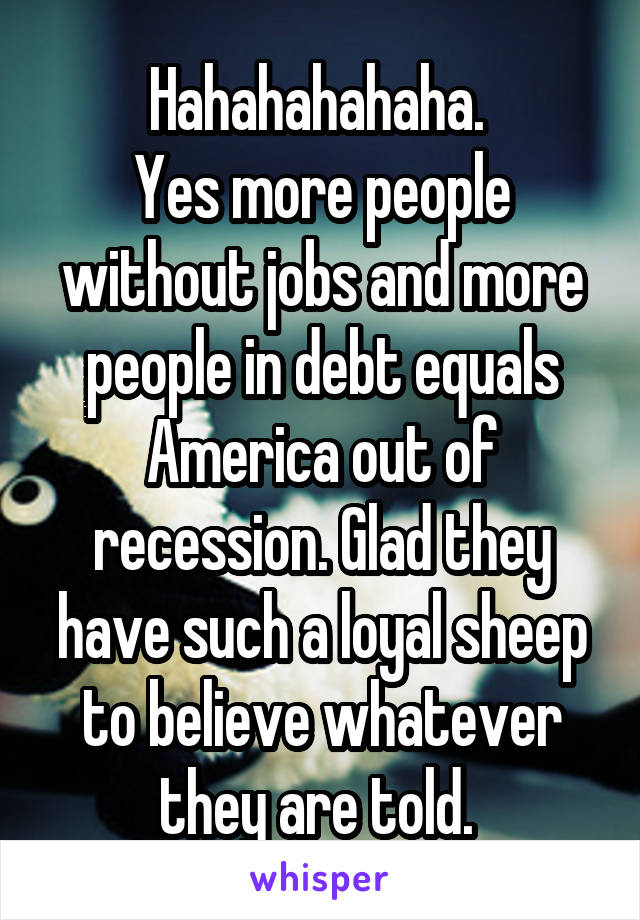 Hahahahahaha. 
Yes more people without jobs and more people in debt equals America out of recession. Glad they have such a loyal sheep to believe whatever they are told. 