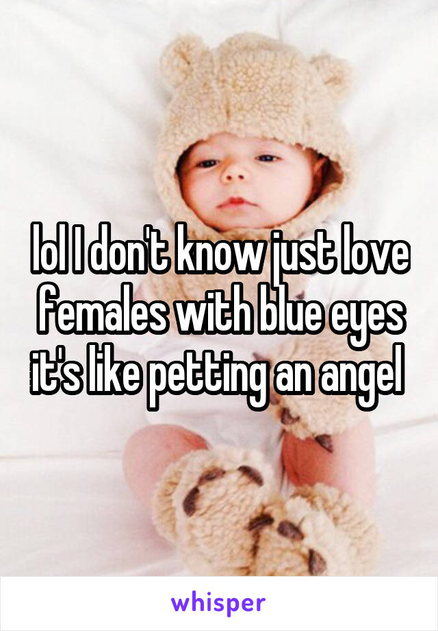 lol I don't know just love females with blue eyes it's like petting an angel 