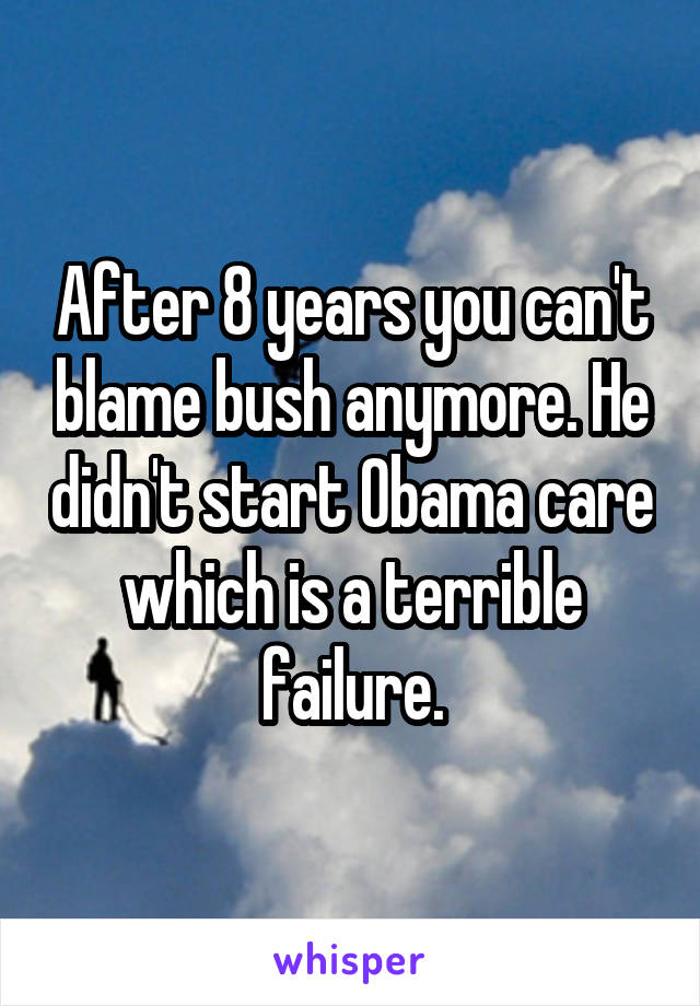 After 8 years you can't blame bush anymore. He didn't start Obama care which is a terrible failure.