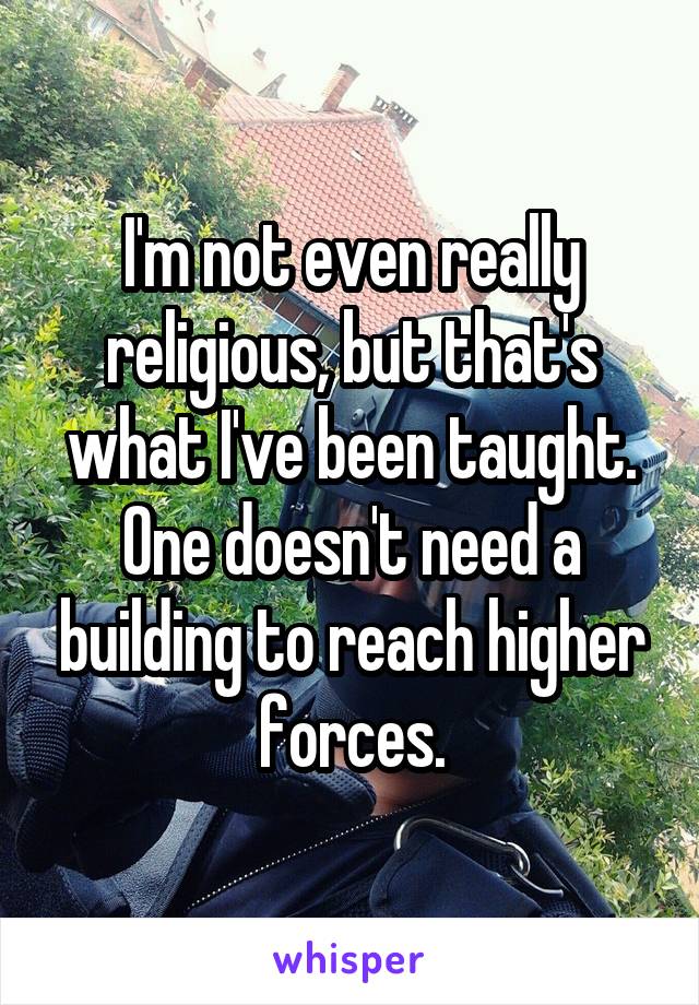 I'm not even really religious, but that's what I've been taught. One doesn't need a building to reach higher forces.