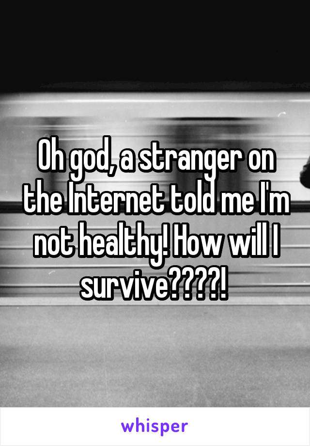 Oh god, a stranger on the Internet told me I'm not healthy! How will I survive????! 