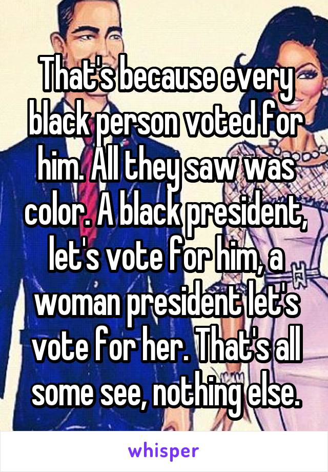 That's because every black person voted for him. All they saw was color. A black president, let's vote for him, a woman president let's vote for her. That's all some see, nothing else.