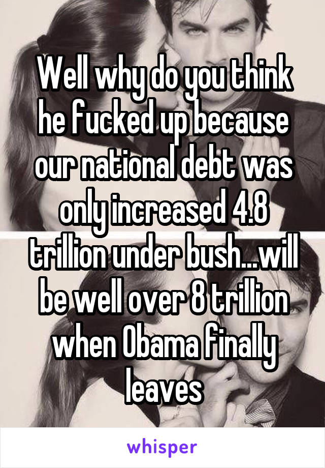 Well why do you think he fucked up because our national debt was only increased 4.8 trillion under bush...will be well over 8 trillion when Obama finally leaves