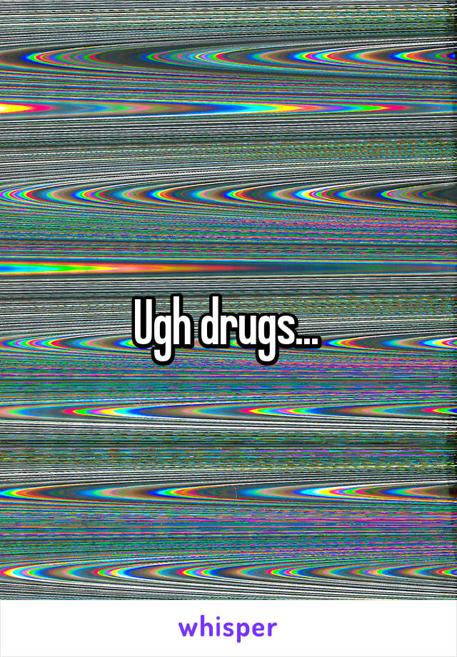 Ugh drugs... 