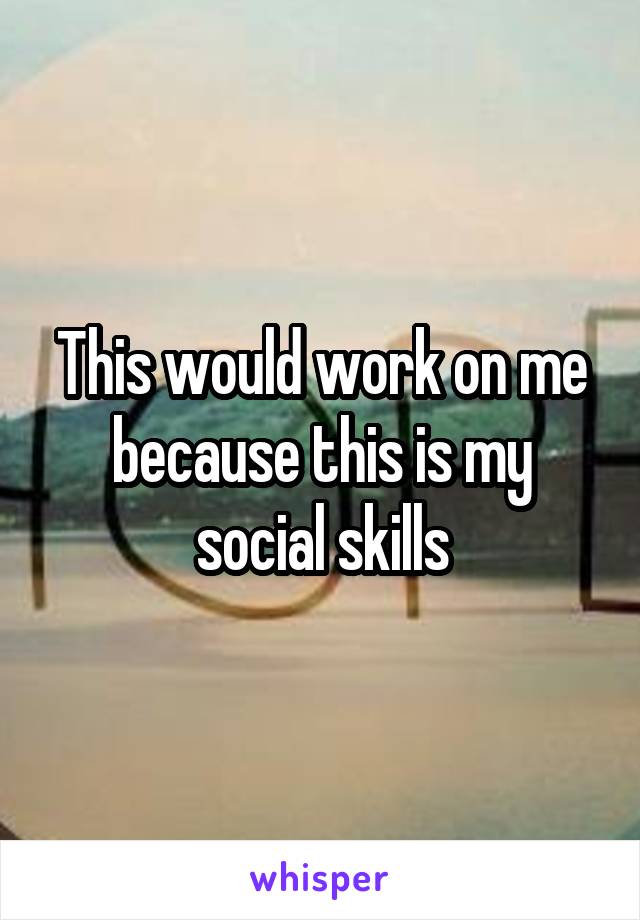This would work on me because this is my social skills