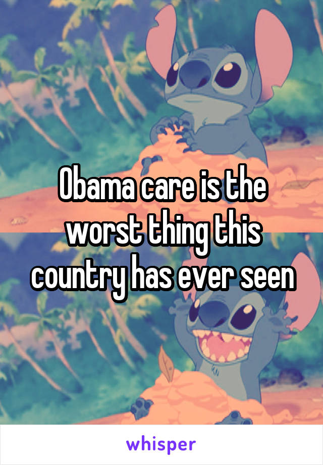 Obama care is the worst thing this country has ever seen