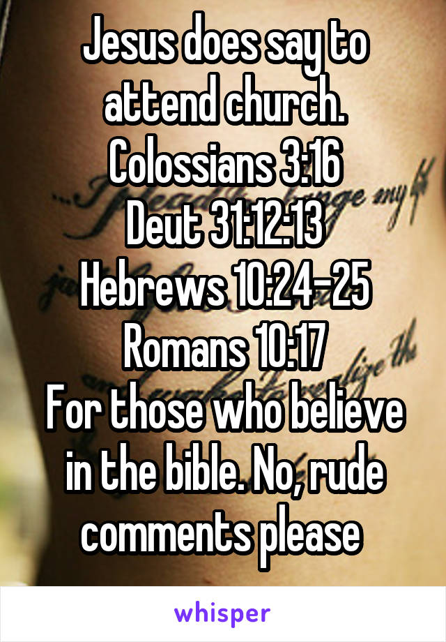 Jesus does say to attend church.
Colossians 3:16
Deut 31:12:13
Hebrews 10:24-25
Romans 10:17
For those who believe in the bible. No, rude comments please 
