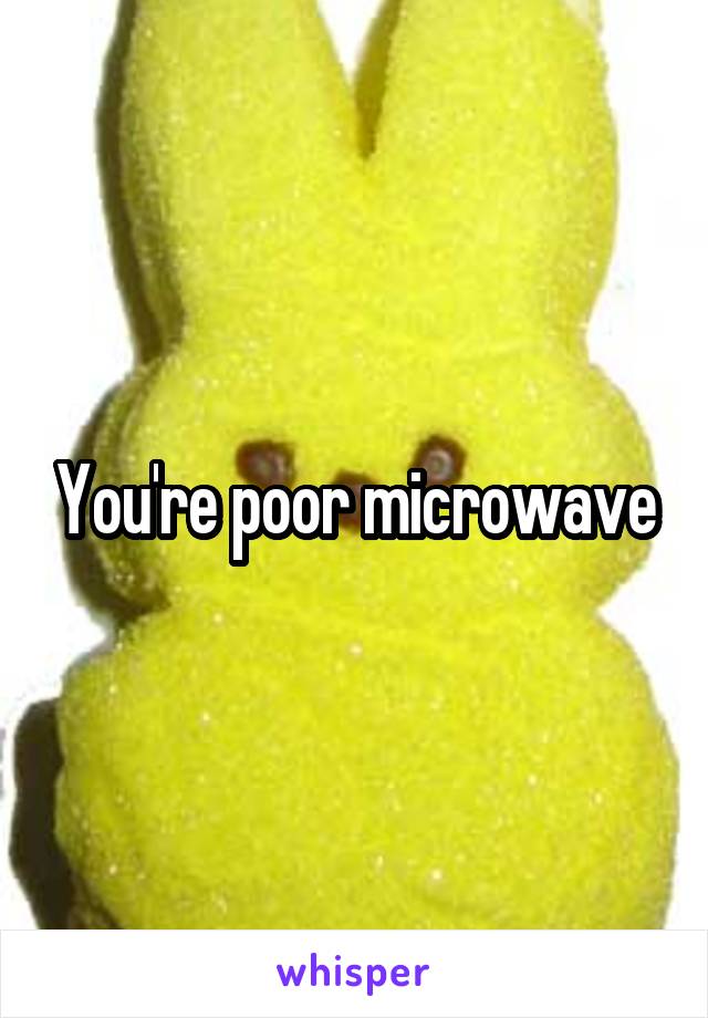 You're poor microwave