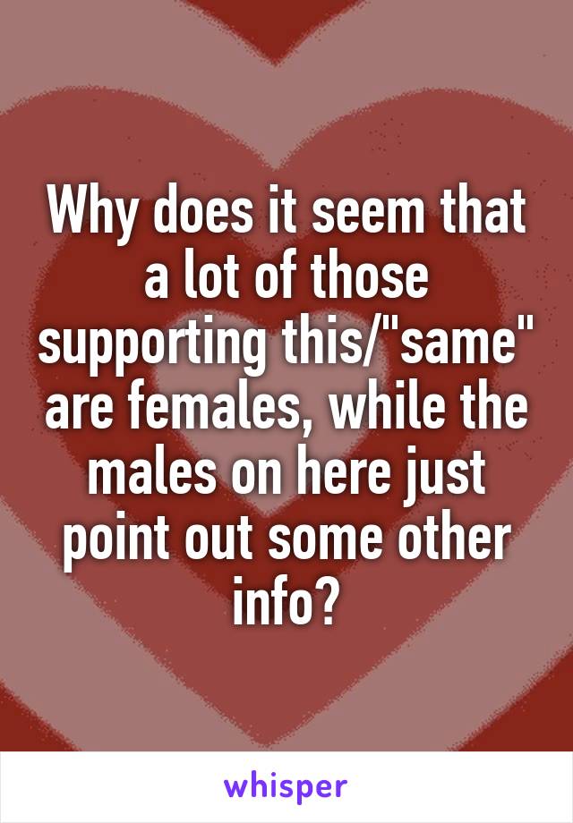 Why does it seem that a lot of those supporting this/"same" are females, while the males on here just point out some other info?