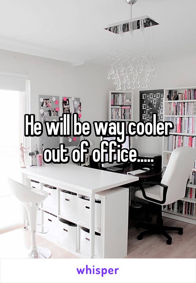 He will be way cooler out of office.....