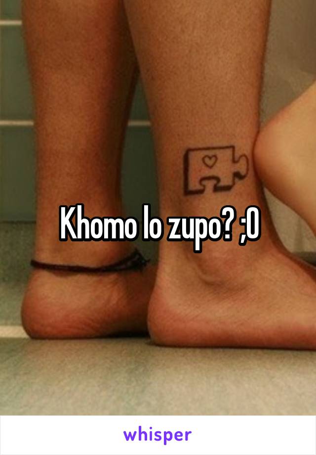 Khomo lo zupo? ;O