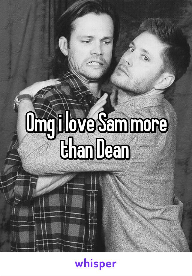 Omg i love Sam more than Dean 