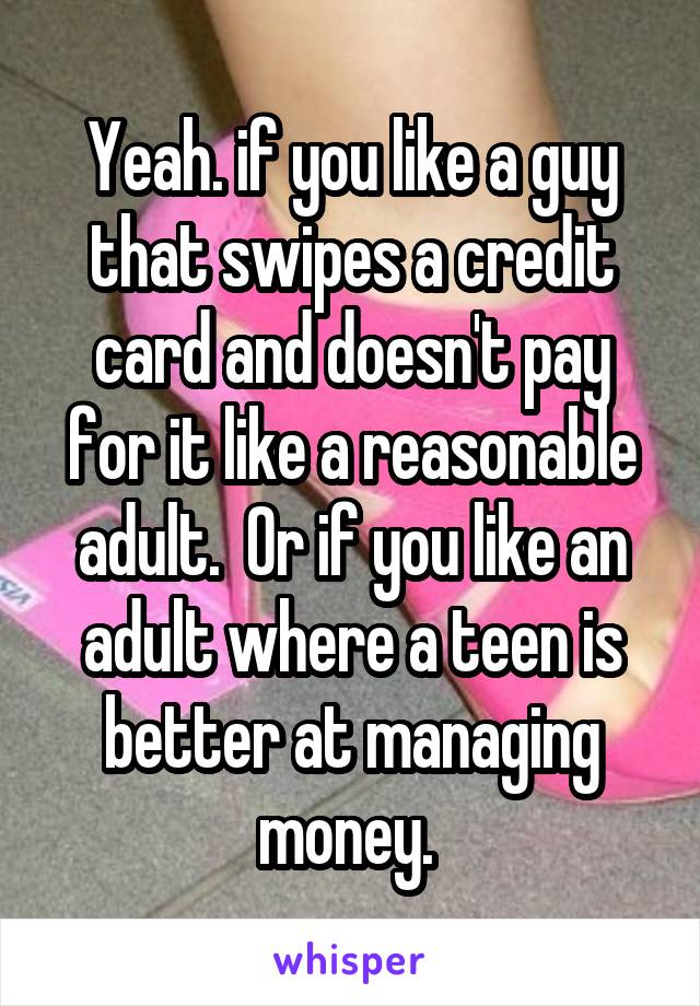 Yeah. if you like a guy that swipes a credit card and doesn't pay for it like a reasonable adult.  Or if you like an adult where a teen is better at managing money. 