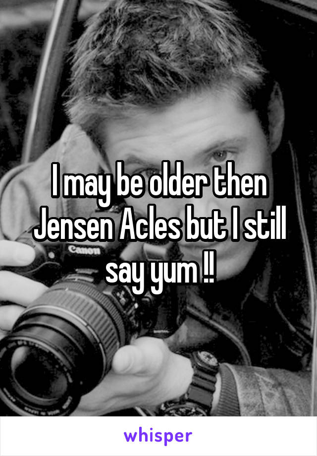 I may be older then Jensen Acles but I still say yum !!