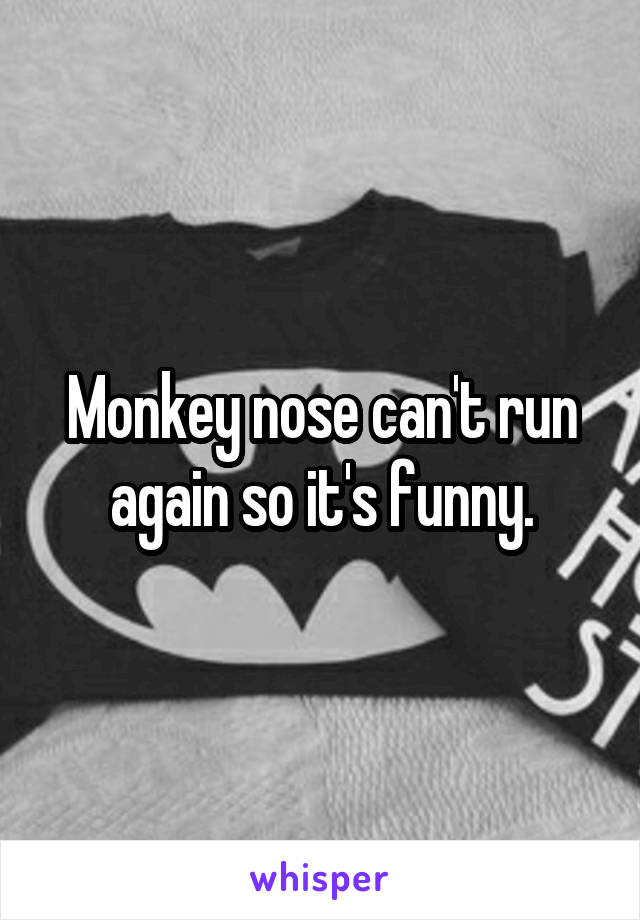 Monkey nose can't run again so it's funny.