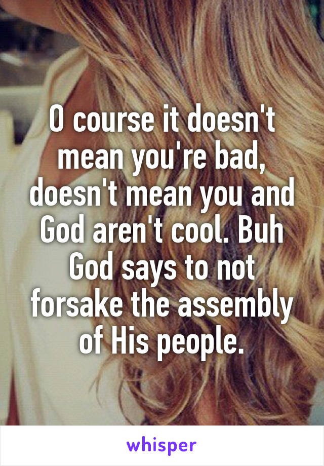 O course it doesn't mean you're bad, doesn't mean you and God aren't cool. Buh God says to not forsake the assembly of His people.