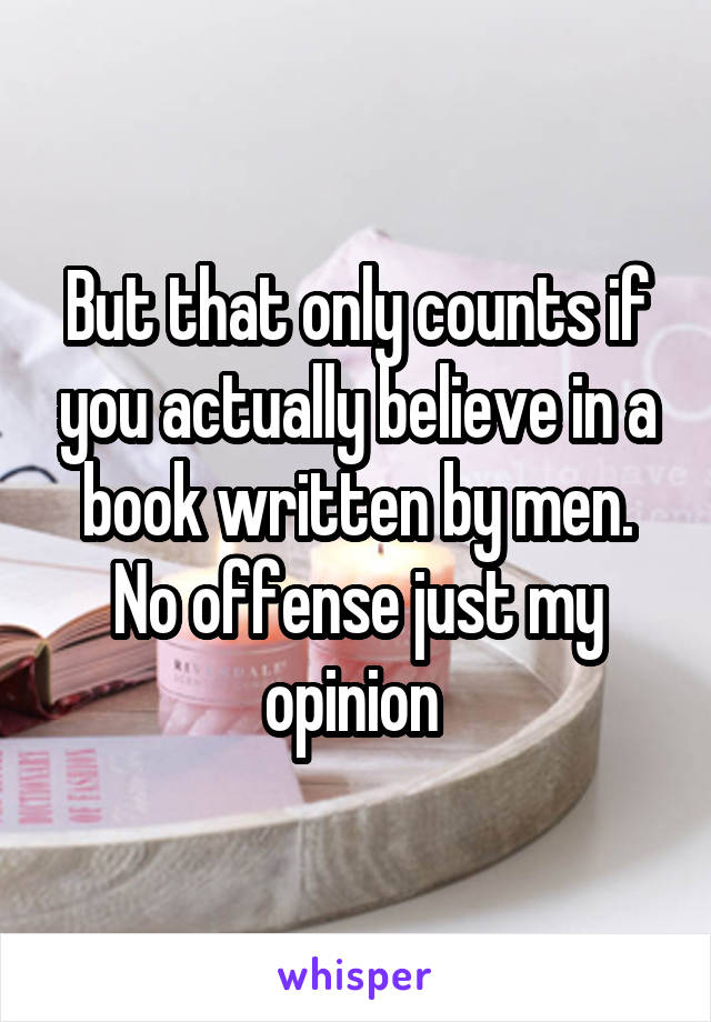 But that only counts if you actually believe in a book written by men.
No offense just my opinion 