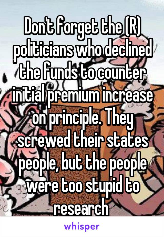 Don't forget the (R) politicians who declined the funds to counter initial premium increase on principle. They screwed their states people, but the people were too stupid to research 