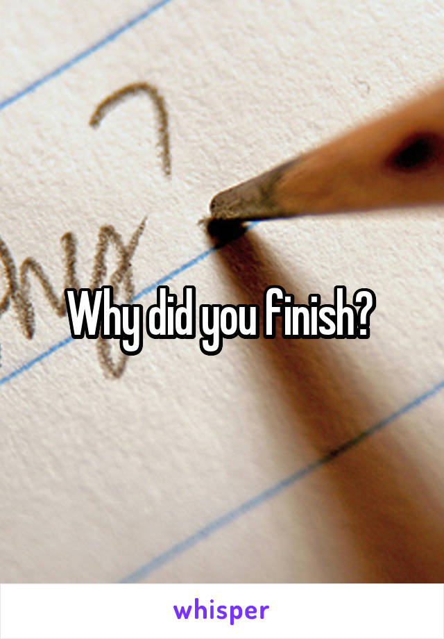 Why did you finish? 