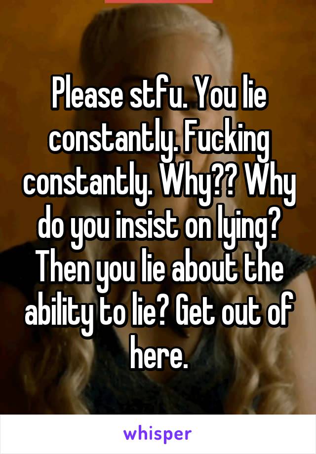 Please stfu. You lie constantly. Fucking constantly. Why?? Why do you insist on lying? Then you lie about the ability to lie? Get out of here.