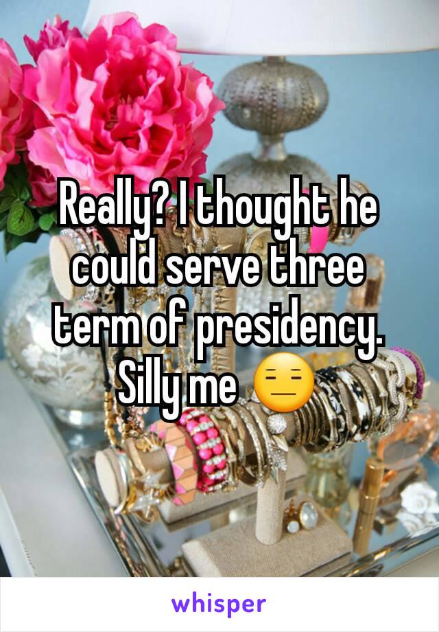 Really? I thought he could serve three term of presidency. Silly me 😑