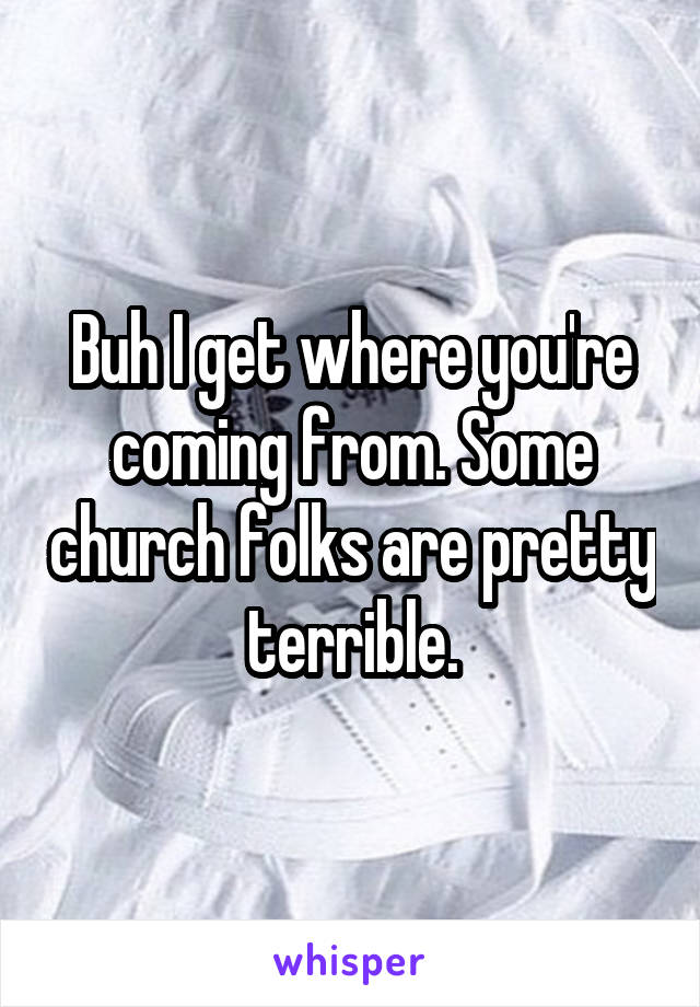 Buh I get where you're coming from. Some church folks are pretty terrible.