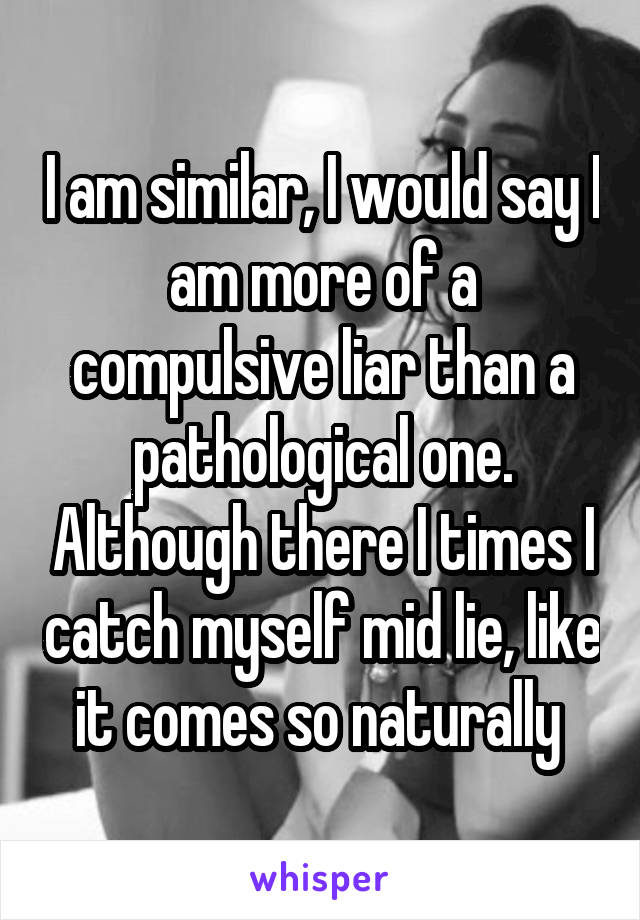 I am similar, I would say I am more of a compulsive liar than a pathological one. Although there I times I catch myself mid lie, like it comes so naturally 