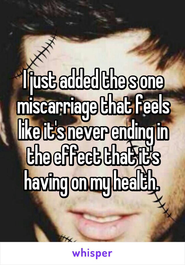 I just added the s one miscarriage that feels like it's never ending in the effect that it's having on my health. 