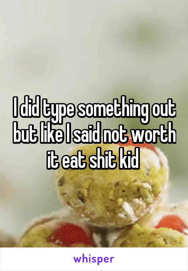 I did type something out but like I said not worth it eat shit kid 