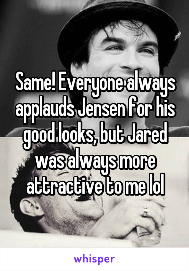 Same! Everyone always applauds Jensen for his good looks, but Jared was always more attractive to me lol