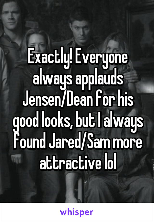 Exactly! Everyone always applauds Jensen/Dean for his good looks, but I always found Jared/Sam more attractive lol