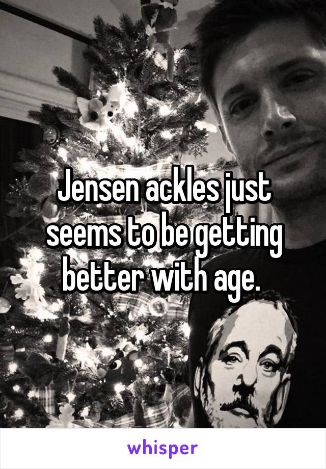 Jensen ackles just seems to be getting better with age. 