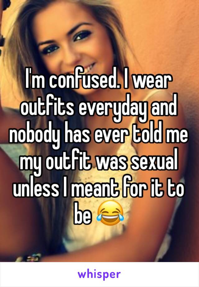 I'm confused. I wear outfits everyday and nobody has ever told me my outfit was sexual unless I meant for it to be 😂