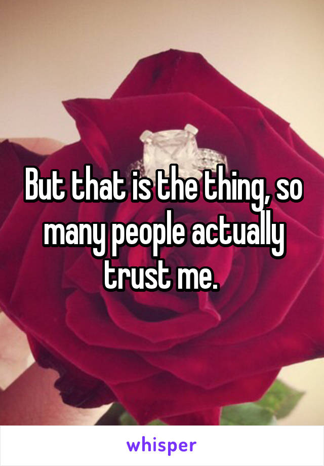 But that is the thing, so many people actually trust me. 