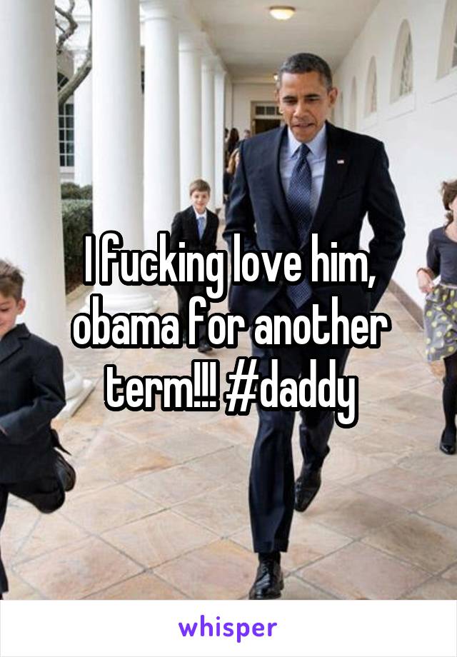 I fucking love him, obama for another term!!! #daddy