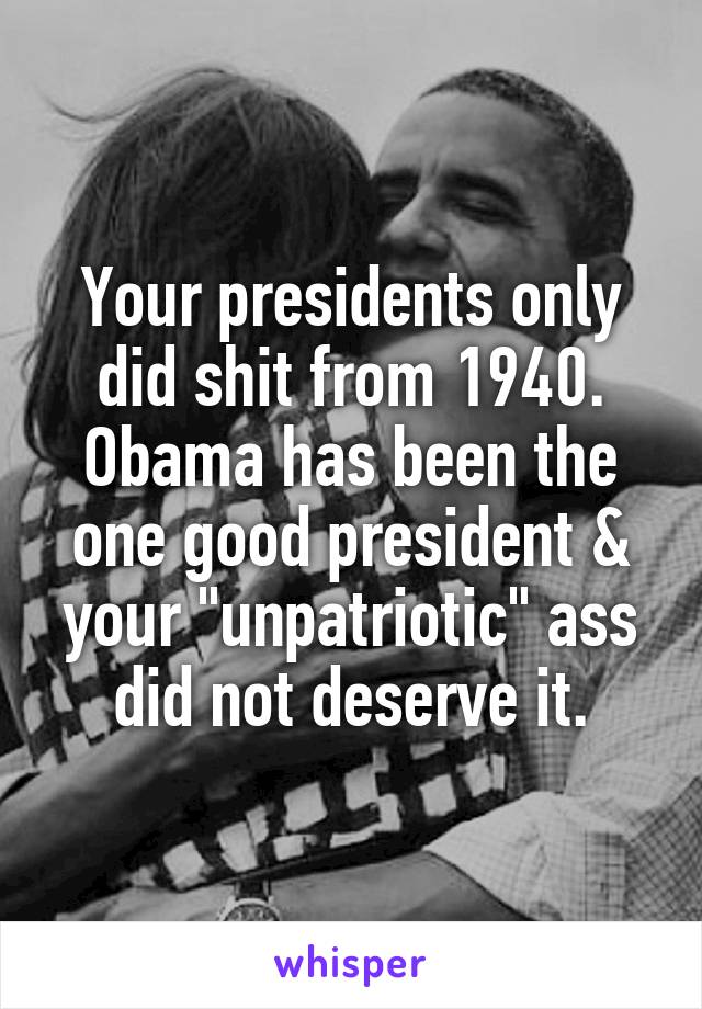 Your presidents only did shit from 1940. Obama has been the one good president & your "unpatriotic" ass did not deserve it.