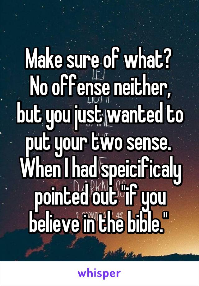 Make sure of what? 
No offense neither, but you just wanted to put your two sense. 
When I had speicificaly pointed out "if you believe in the bible." 