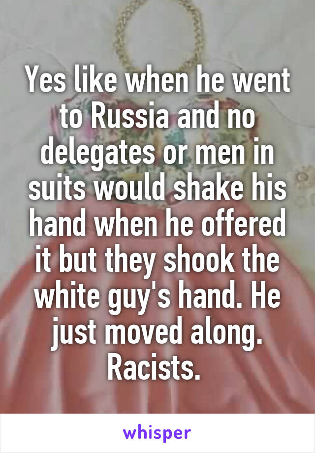 Yes like when he went to Russia and no delegates or men in suits would shake his hand when he offered it but they shook the white guy's hand. He just moved along. Racists. 